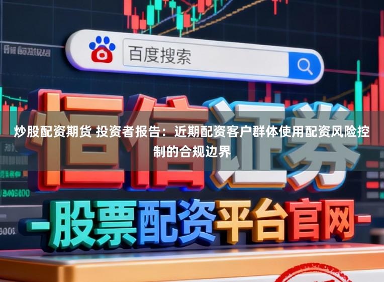 炒股配资期货 投资者报告：近期配资客户群体使用配资风险控制的合规边界