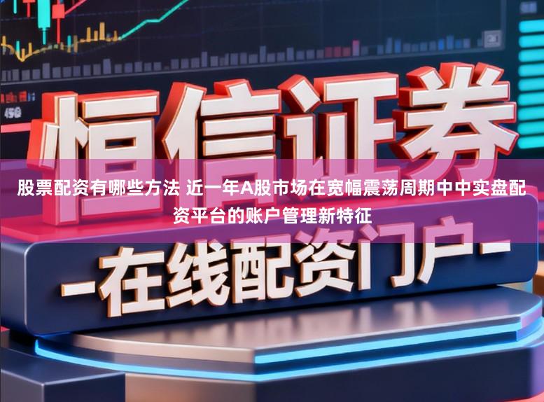 股票配资有哪些方法 近一年A股市场在宽幅震荡周期中中实盘配资平台的账户管理新特征