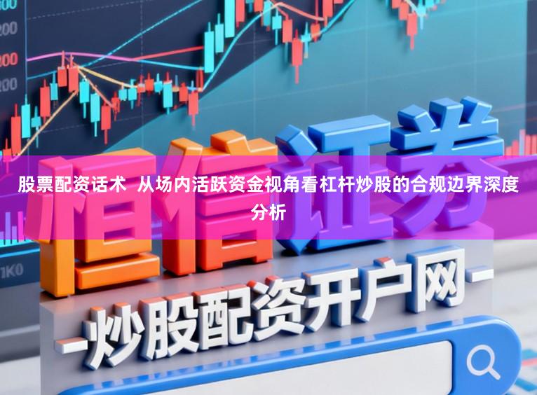 股票配资话术  从场内活跃资金视角看杠杆炒股的合规边界深度分析