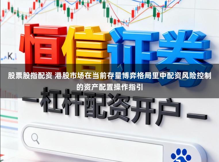 股票股指配资 港股市场在当前存量博弈格局里中配资风险控制的资产配置操作指引