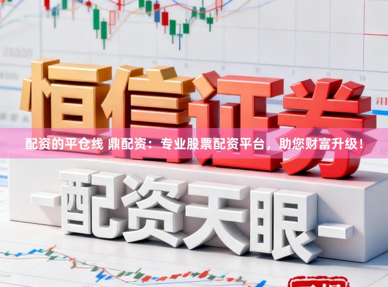 配资的平仓线 鼎配资：专业股票配资平台，助您财富升级！