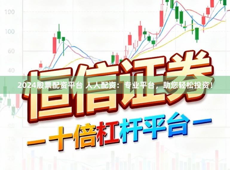 2024股票配资平台 人人配资：专业平台，助您轻松投资！