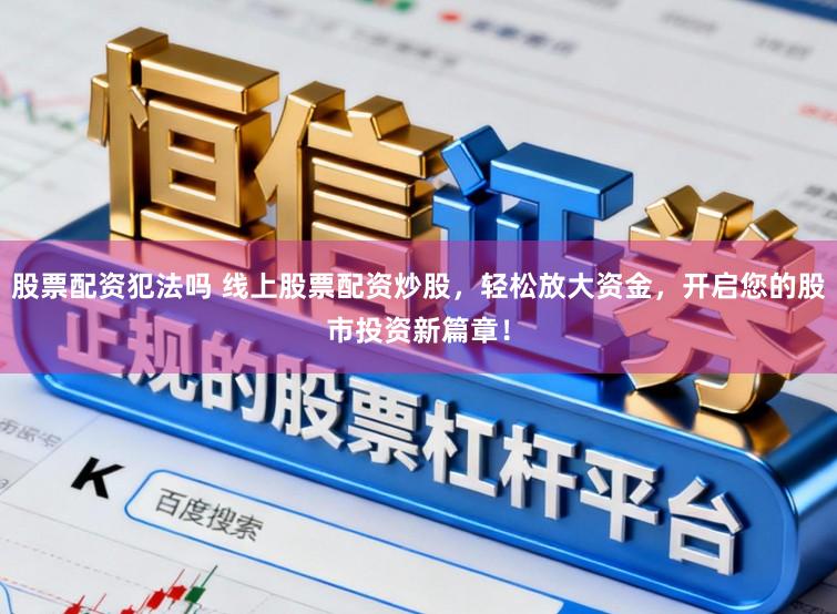 股票配资犯法吗 线上股票配资炒股，轻松放大资金，开启您的股市投资新篇章！