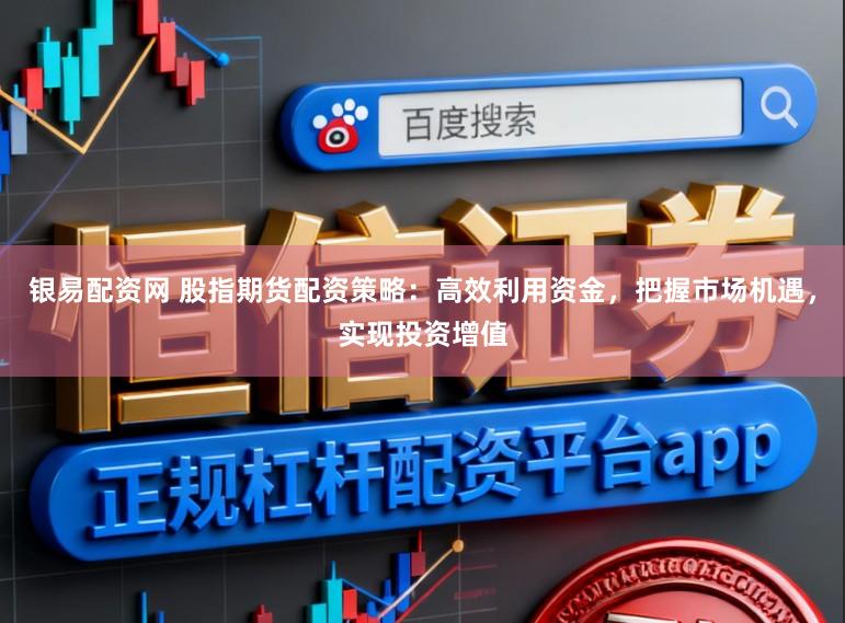 银易配资网 股指期货配资策略：高效利用资金，把握市场机遇，实现投资增值