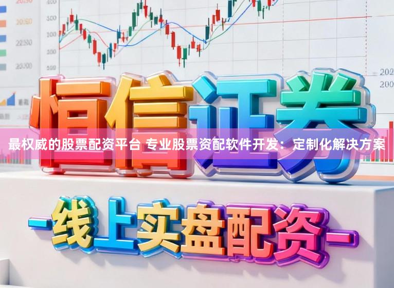 最权威的股票配资平台 专业股票资配软件开发：定制化解决方案