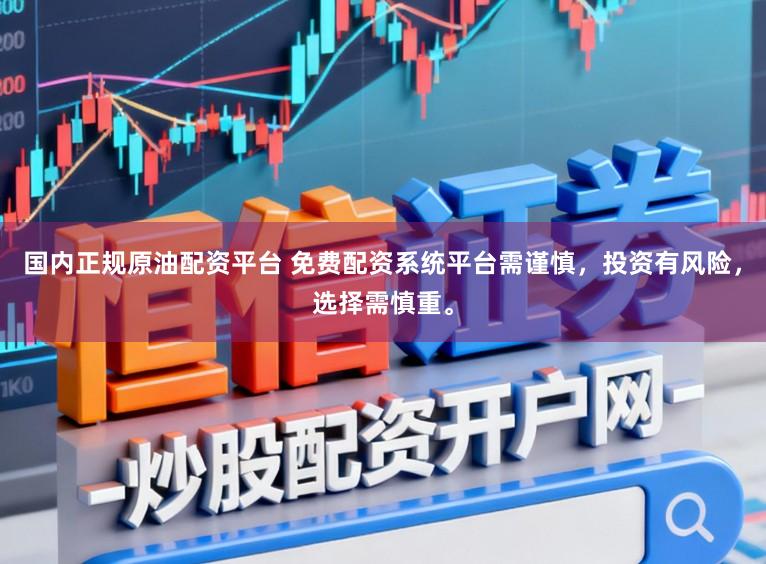 国内正规原油配资平台 免费配资系统平台需谨慎，投资有风险，选择需慎重。