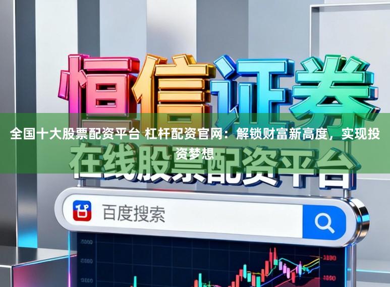 全国十大股票配资平台 杠杆配资官网：解锁财富新高度，实现投资梦想