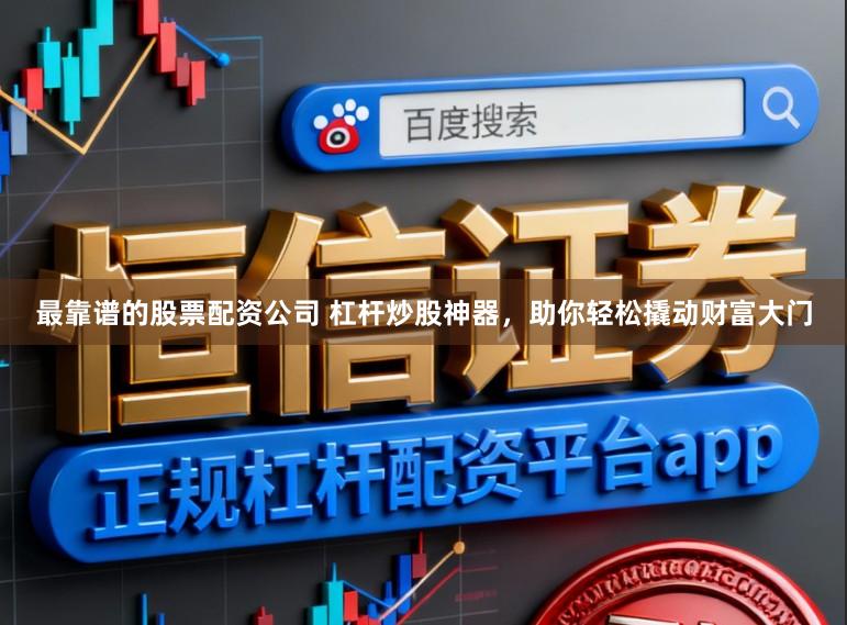 最靠谱的股票配资公司 杠杆炒股神器，助你轻松撬动财富大门