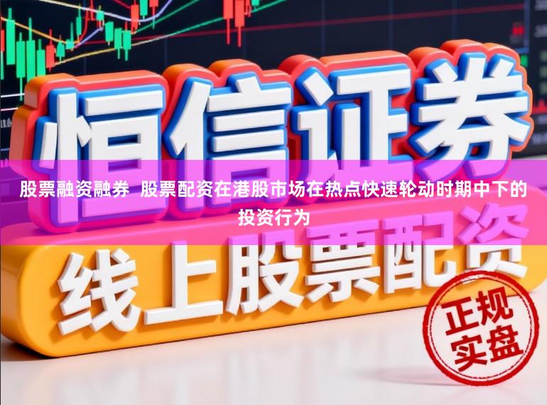 股票融资融券  股票配资在港股市场在热点快速轮动时期中下的投资行为