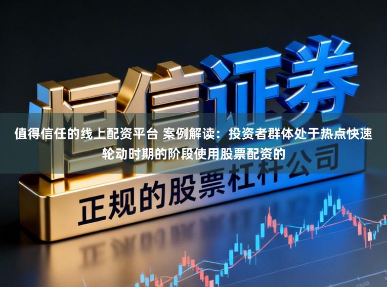 值得信任的线上配资平台 案例解读：投资者群体处于热点快速轮动时期的阶段使用股票配资的
