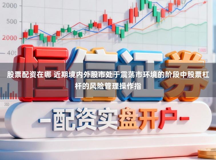 股票配资在哪 近期境内外股市处于震荡市环境的阶段中股票杠杆的风险管理操作指