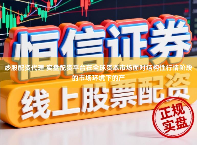 炒股配资代理 实盘配资平台在全球资本市场面对结构性行情阶段的市场环境下的产