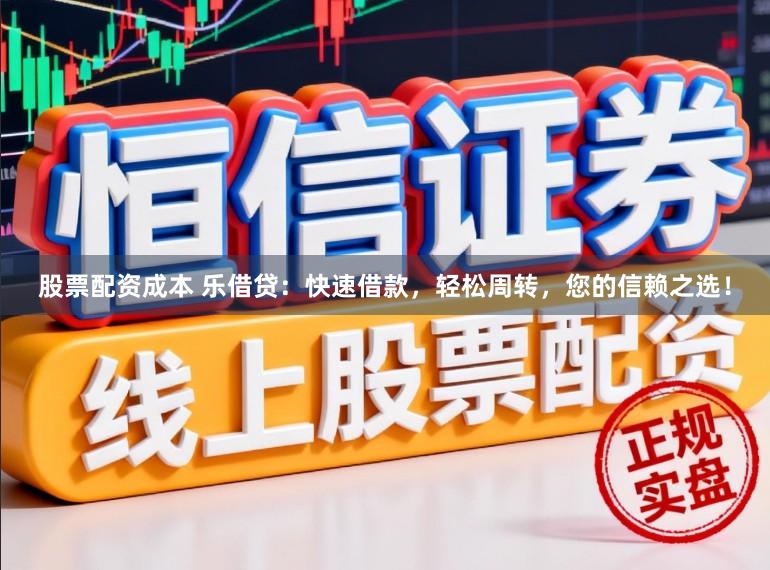 股票配资成本 乐借贷：快速借款，轻松周转，您的信赖之选！