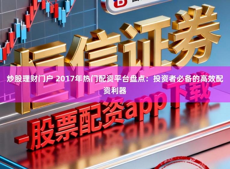 炒股理财门户 2017年热门配资平台盘点：投资者必备的高效配资利器