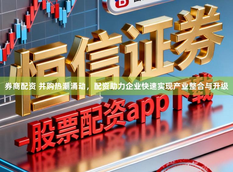 券商配资 并购热潮涌动，配资助力企业快速实现产业整合与升级