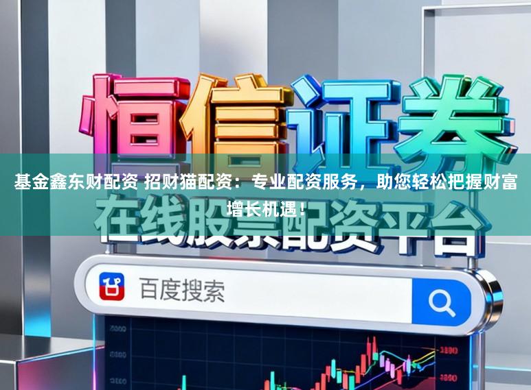基金鑫东财配资 招财猫配资：专业配资服务，助您轻松把握财富增长机遇！