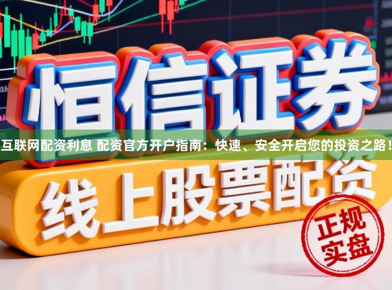 互联网配资利息 配资官方开户指南：快速、安全开启您的投资之路！