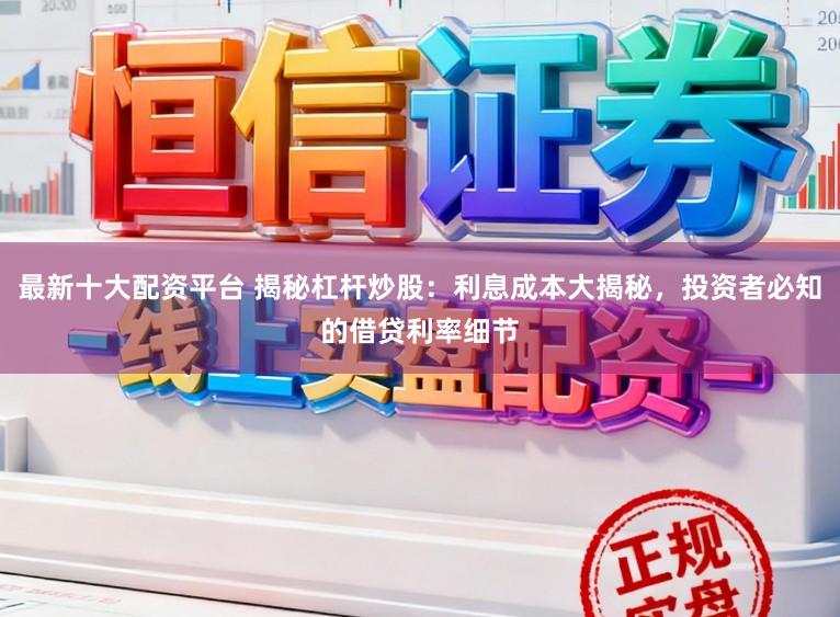 最新十大配资平台 揭秘杠杆炒股：利息成本大揭秘，投资者必知的借贷利率细节
