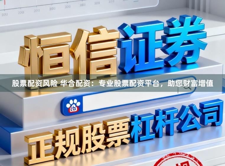 股票配资风险 华合配资：专业股票配资平台，助您财富增值