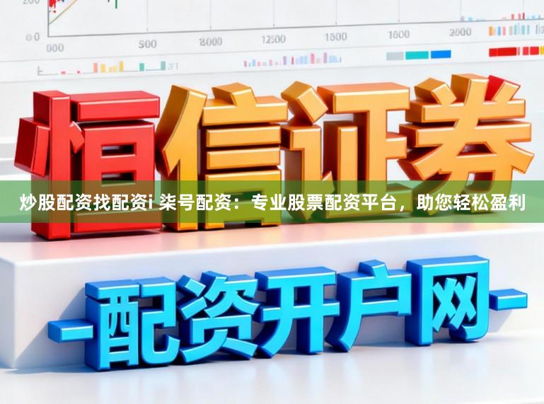 炒股配资找配资i 柒号配资：专业股票配资平台，助您轻松盈利