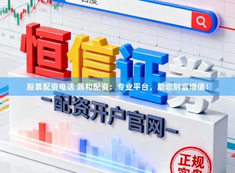 股票配资电话 鼎和配资：专业平台，助您财富增值！