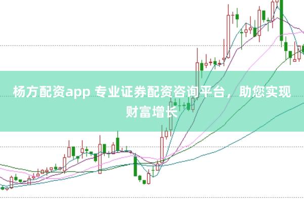 杨方配资app 专业证券配资咨询平台，助您实现财富增长