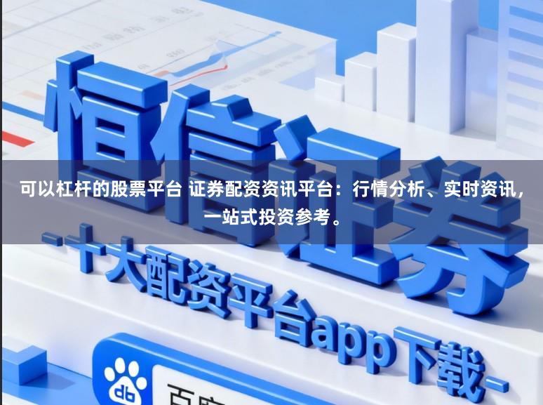 可以杠杆的股票平台 证券配资资讯平台：行情分析、实时资讯，一站式投资参考。