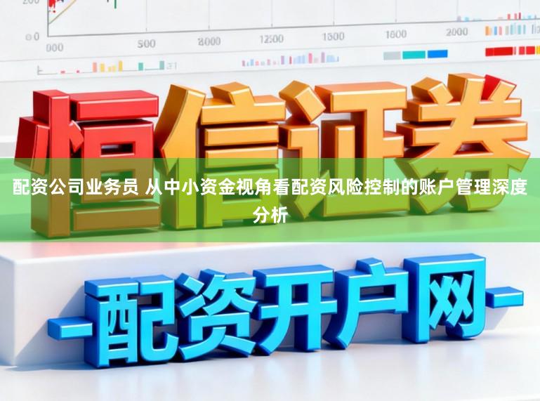 配资公司业务员 从中小资金视角看配资风险控制的账户管理深度分析