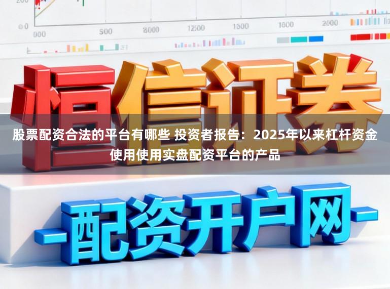 股票配资合法的平台有哪些 投资者报告：2025年以来杠杆资金使用使用实盘配资平台的产品