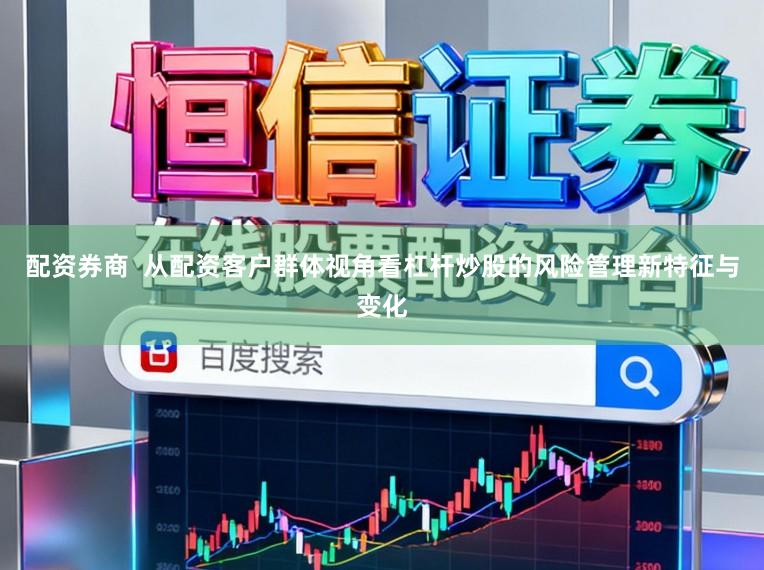 配资券商  从配资客户群体视角看杠杆炒股的风险管理新特征与变化