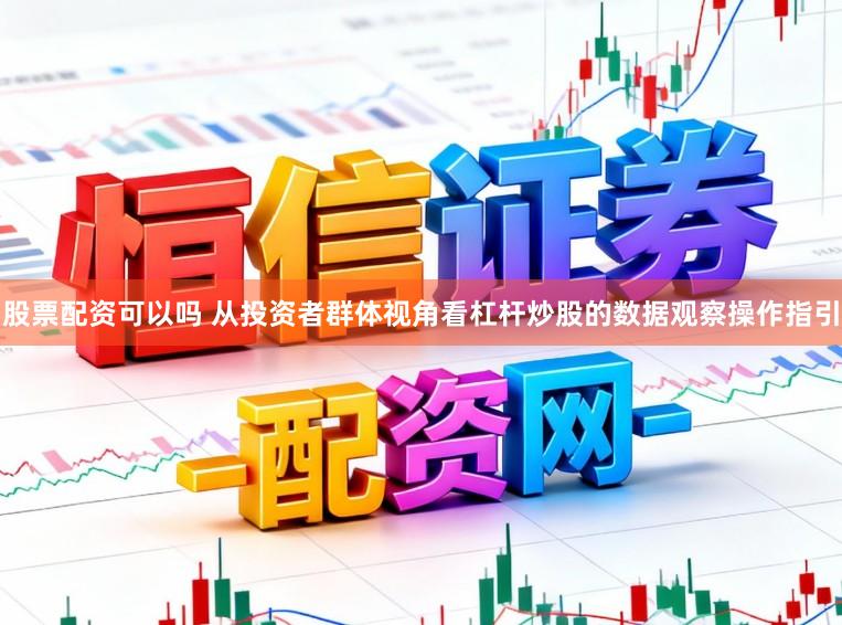 股票配资可以吗 从投资者群体视角看杠杆炒股的数据观察操作指引
