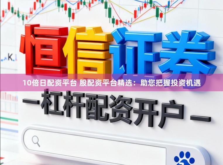 10倍日配资平台 股配资平台精选：助您把握投资机遇