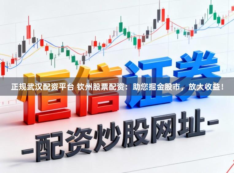正规武汉配资平台 钦州股票配资：助您掘金股市，放大收益！