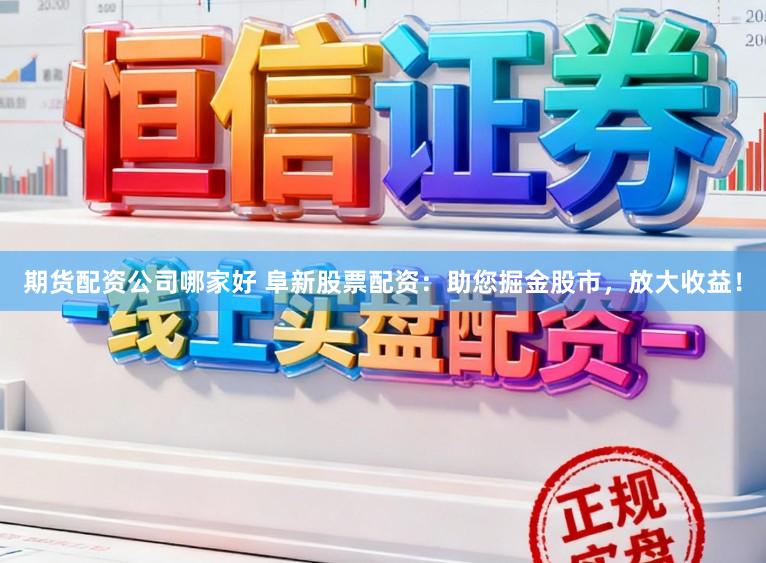 期货配资公司哪家好 阜新股票配资：助您掘金股市，放大收益！