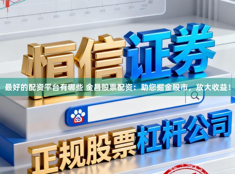 最好的配资平台有哪些 金昌股票配资：助您掘金股市，放大收益！