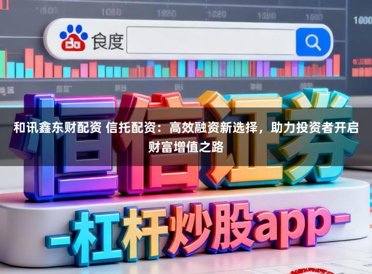 和讯鑫东财配资 信托配资：高效融资新选择，助力投资者开启财富增值之路