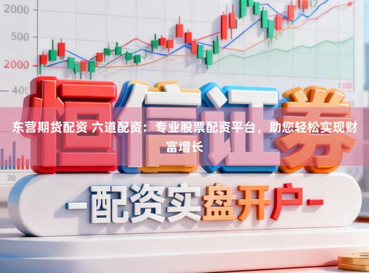 东营期货配资 六道配资：专业股票配资平台，助您轻松实现财富增长