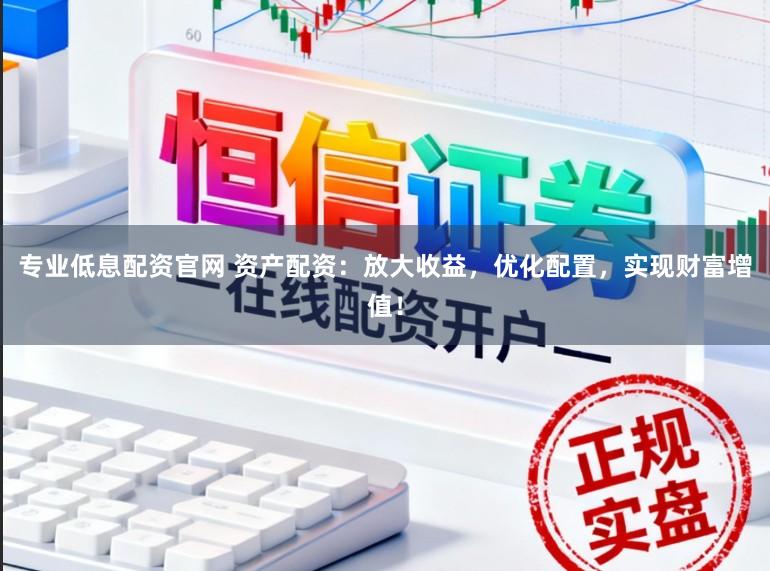 专业低息配资官网 资产配资：放大收益，优化配置，实现财富增值！
