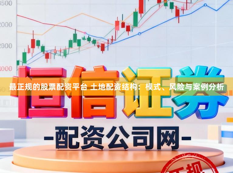 最正规的股票配资平台 土地配资结构：模式、风险与案例分析