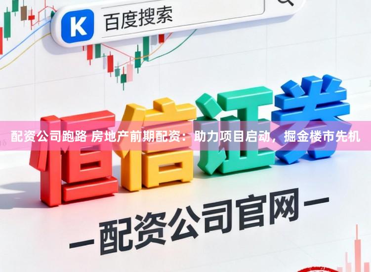 配资公司跑路 房地产前期配资：助力项目启动，掘金楼市先机