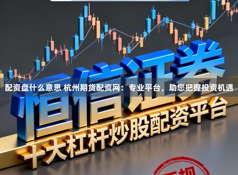配资盘什么意思 杭州期货配资网：专业平台，助您把握投资机遇