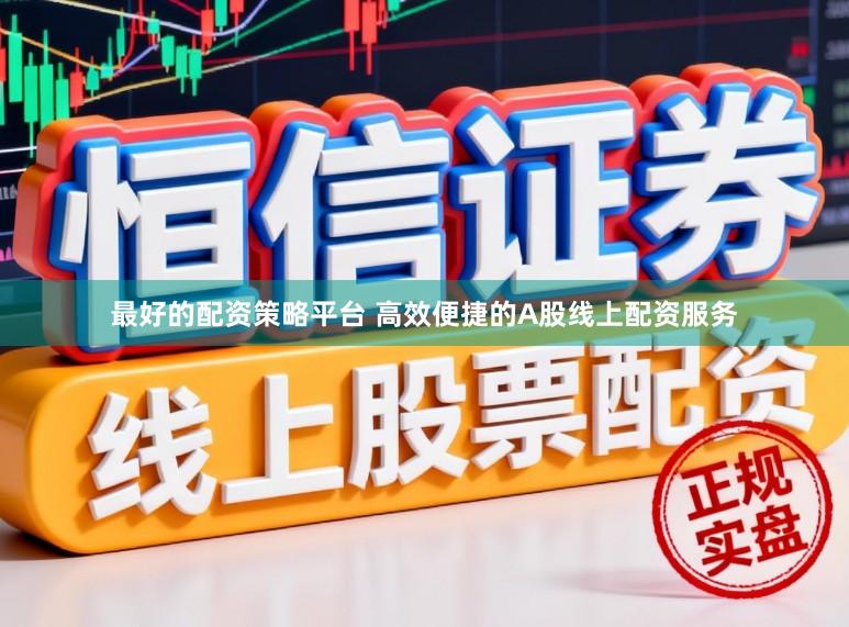 最好的配资策略平台 高效便捷的A股线上配资服务