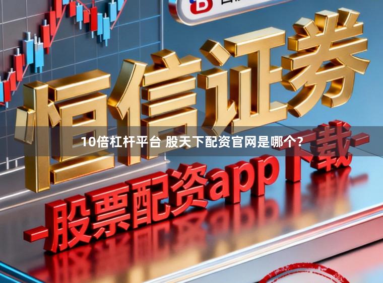 10倍杠杆平台 股天下配资官网是哪个？