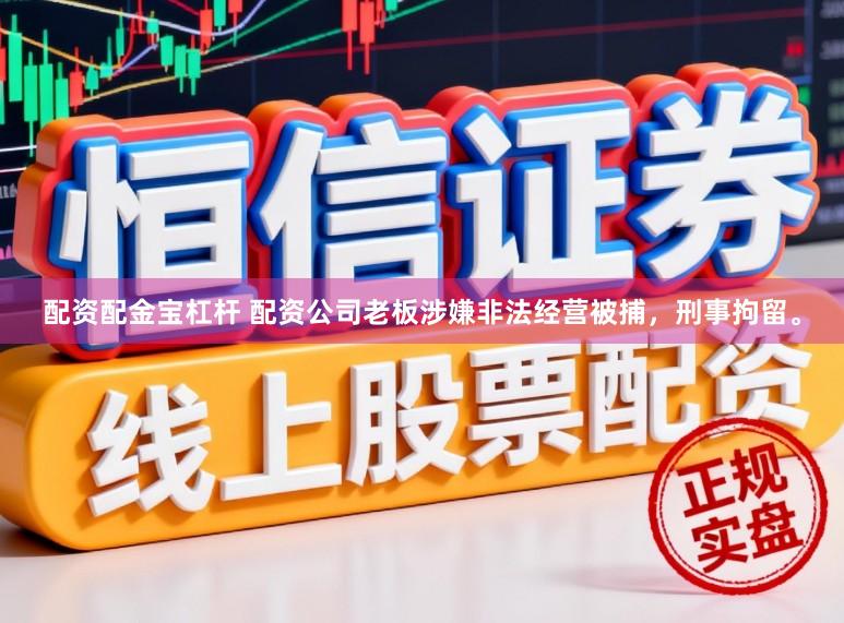 配资配金宝杠杆 配资公司老板涉嫌非法经营被捕，刑事拘留。