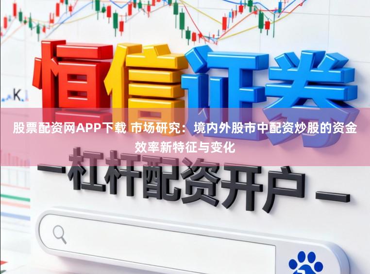 股票配资网APP下载 市场研究：境内外股市中配资炒股的资金效率新特征与变化