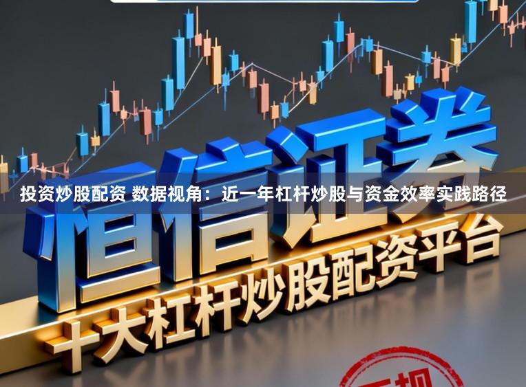 投资炒股配资 数据视角：近一年杠杆炒股与资金效率实践路径