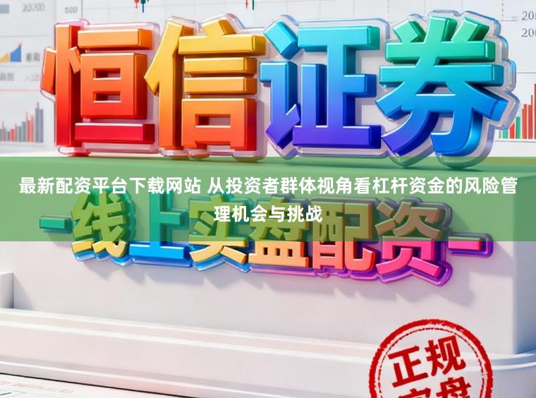 最新配资平台下载网站 从投资者群体视角看杠杆资金的风险管理机会与挑战