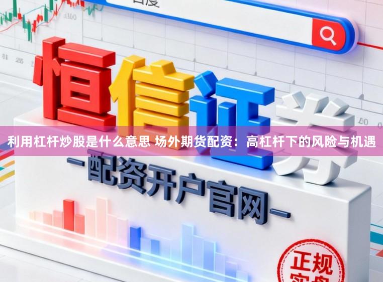 利用杠杆炒股是什么意思 场外期货配资：高杠杆下的风险与机遇