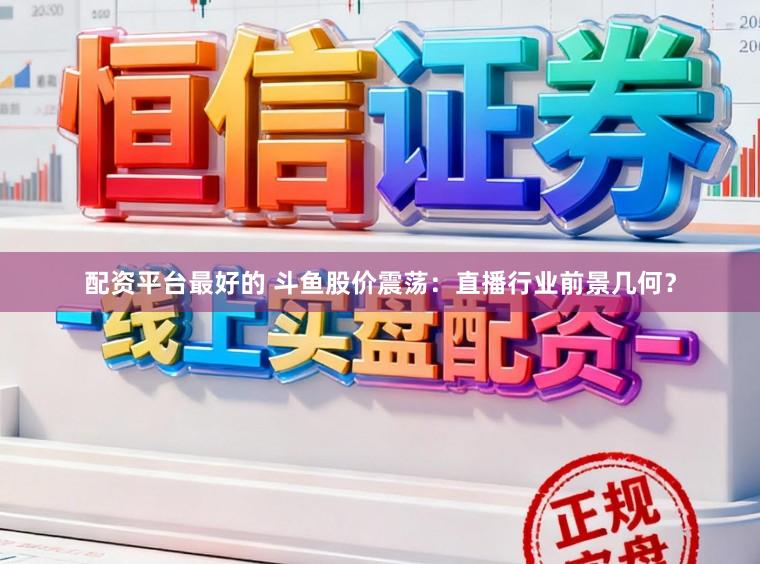 配资平台最好的 斗鱼股价震荡：直播行业前景几何？