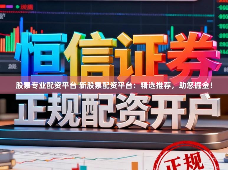 股票专业配资平台 新股票配资平台：精选推荐，助您掘金！